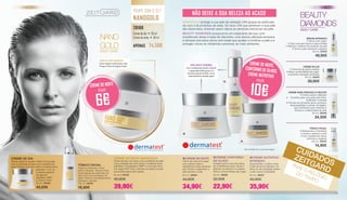 20+ 30+ 40+
POUPE COM O SET
NANOGOLD
28188
Creme de dia • 50 ml
Creme de noite • 50 ml
APENAS 74,50€
NANO
GOLD
DAILY CARE
CREME DE NOITE
POUPE
6€
CREME DE NOITE NANOGOLD
Creme de luxo com nano-ouro e proteínas de seda
como proteção anti-UVA contra o envelhecimento
prematuro. Os peptídeos TIMP®
e o princípio ativo
anti-rugas SYN®
-COLL previnem as lesões na pele
provocadas pelos raios solares
50 ml || 28183
45,90€
39,90€
TÓNICO FACIAL
Acalma e refresca o rosto
após a limpeza. Textura muito
suave graças às partículas de
nano-ouro e às proteínas de
seda. Previne o envelhecimento
prematuro da pele.
125 ml | 28181
16,90€
complexo especial
de Aglycal®
,
peptídeos TIMP®
e Uvinul A Plus®.
50 ml | 28182
40,00€
CREME DE DIA
Textura sedosa e luxuosa. Cuida e mima a pele
com as partículas de nano-ouro e proteínas de
seda. Proteção anti-UVA contra o envelhecimento
			 prematuro. Com um
CREME DE NOITE NANOGOLD
Cuida e regenera a pele durante a noite
Protege as fibras de colagénio da pele
CREME DE NOITE
Creme de noite anti-rugas*
com valiosos óleos e
substâncias ativas especiais
que mimam e regeneram a
pele durante a noite.
50 ml | 28304
44,90€
34,90€
CREME CONTORNO
DE OLHOS
Cuidado para a zona dos olhos,
de consistência suave. Ajuda a
disfarçar as olheiras e os papos.
Reduz a profundidade das rugas*.
30 ml | 28306
32,90€
22,90€
CREME NUTRITIVO
INTENSIVO
Supernutritivo. Cuida e mima
a pele de forma intensiva. Os
óleos de alta qualidade deixam
a pele suave e aveludada.
30 ml | 28307
45,90€
35,90€
20+ 30+ 40+
CUIDADOS
ZEITGARD
PARE O RELÓGIO
DO TEMPO
SÉRUM INTENSIVO
• Sérum anti-rugas*
• Para uma pele fresca e descontraída
• Reforça o sistema de proteção da pele
• Torna a pele resistente e elástica
30 ml | 28305
49,90€
CREME PARA PESCOÇO E DECOTE
• Creme suave e delicado
•	 Contribui para uma pele mais firme,
tonificada* e sedosa
• Fórmula de princípios ativos exclusiva	
	 de lipopeptídeo e extrato de Kigelia,
que contribuem para melhorar a
firmeza e a elasticidade da pele
50 ml | 28308
34,50€
TÓNICO FACIAL
• Refrescante e hidratante
• Aclara e refresca a pele
• Com substâncias ativas
marinhas e vegetais
125 ml | 28302
14,90€
NANOGOLD protege a sua pele da radiação UVA graças às partículas
de ouro e às proteínas de seda. Os raios UVA que penetram a sua pele
são absorvidos, evitando assim danos às sensíveis estruturas da pele.
BEAUTY DIAMONDS proporciona um tratamento de luxo com
substâncias ativas à base de diamante, uma textura delicada exclusiva
e eficazes princípios ativos anti-idade que ajudam a tonificar a pele e a
proteger contra as influências exteriores do meio ambiente.
CREME DE DIA
• Creme de dia suave e sedoso
• Reduz a profundidade das rugas*
e aumenta a sensação de firmeza
50 ml | 28303
39,90€
*	 Recomenda-se o uso prolongado.
BEAUTY
DIAMONDS
DAILY CARE
CREME DE NOITE,
CONTORNO DE OLHOS,
CREME NUTRITIVO
POUPE
10€



NÃO DEIXE A SUA BELEZA AO ACASO
LINHA BEAUTY DIAMONDS
Evita o envelhecimento da pele e estimula
a regeneração celular graças a um
extrato de cogumelo da China, rico em
ácido hialurónico reticulado vegetal
14 15
 