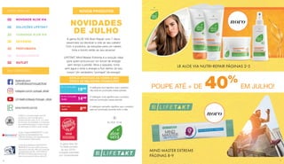 NESTE CATÁLOGO
02 NOVIDADE ALOE VIA
08 SOLUÇÕES LIFETAKT
20 CUIDADOS ALOE VIA
36 ZEITGARD
42 PERFUMARIA
48 MAQUILHAGEM
FALE CONNOSCO:
facebook.com/
LRHealthBeautyPortugalOficial/
www.lrworld.com/pt
instagram.com/lr_portugal_oficial/
LR Health & Beauty Portugal - oficial
A gama Aloe Via
foi eleita produto
do ano 2018 –
inovação premiada
por consumidores
O IASC é uma associação sem fins
lucrativos a nível mundial para a
indústria de aloe vera. A LR, com mais
de 50 selos de qualidade, é a empresa
que atualmente possui o maior número
de distinções do IASC a nível mundial.
O selo “Original DERMATEST®
“ é uma
garantia da rastreabilidade dos
métodos de teste e da segurança para
consumidores e fabricantes.
O selo de qualidade do SGS INSTITUT
FRESENIUS é uma das certificações mais
rigorosas do mercado. Além do controlo de
qualidade feito pela LR, o SGS INSTITUT
FRESENIUS fiscaliza regularmente cada
fase do processamento dos produtos LR.
NOVIDADES
DE JULHO
A gama ALOE VIA Nutri-Repair com 7 óleos
essenciais vai devolver a vida ao seu cabelo!
Com 4 produtos, as soluções para um cabelo
forte e bonito estão ao seu alcance!
LIFETAKT Mind Master Extreme é a solução ideal
para quem procura por um boost de energia
sem tempo a perder. Abra a saqueta, tome
sem água e sinta a energia a fluir dentro do seu
corpo! Um verdadeiro “pontapé” de energia!
NOVOS PRODUTOS
De 16 a 31 de julho
19,90€ 14€90
De 1 a 15 de julho
19€90
Todo o mês
15,90€ 	 8€90
O retângulo azul significa que o produto
não está em promoção nesse período
O retângulo rosa significa que o produto
está em promoção nesse período
O retângulo vermelho significa que o produto
está em promoção durante todo o mês
ESTEJA ATENTA(O) ÀS CORES E NÃO
PERCA AS MELHORES PROMOÇÕES
A gama Aloe Via
foi eleita produto
do ano 2018 –
inovação premiada
por consumidores
O retângulo azul significa que o produto
não está em promoção nesse período
O retângulo rosa significa que o produto
está em promoção nesse período
O retângulo vermelho significa que o produto
está em promoção durante todo o mês
A gama Aloe Via
foi eleita produto
do ano 2018 –
inovação premiada
por consumidores
O retângulo azul significa que o produto
não está em promoção nesse período
O retângulo rosa significa que o produto
está em promoção nesse período
O retângulo vermelho significa que o produto
está em promoção durante todo o mês
A gama Aloe Via
foi eleita produto
do ano 2018 –
inovação premiada
por consumidores
52 OUTLET
NESTE CATÁLOGO
FALE CONNOSCO:
NESTE CATÁLOGO
FALE CONNOSCO:
POUPE ATÉ + DE 40%
EM JULHO!
novo
novo
MIND MASTER EXTREME
PÁGINAS 8-9
LR ALOE VIA NUTRI-REPAIR PÁGINAS 2-5
76
 