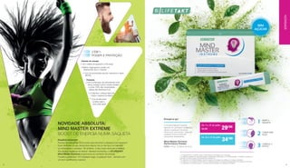 2 EM 1:
		 PODER E PROTEÇÃO
Impulso de energia
Com cafeína do guaraná2
e Chá verde
Melhor desempenho mental com
Vitamina B6, B12 e Tiamina4
Com os aminoácidos leucina, isoleucina e valina
(BCAA)
Proteção
Uma combinação de antioxidantes mais
eficaz protege contra o stress oxidativo
e cobre 100% das necessidades
diárias das vitaminas D e E
A Vitamina C reforça adicional-
mente o sistema imunitário5
O pó de Aloe Vera
contribui para o
bem-estar geral
NOVIDADE ABSOLUTA:
MIND MASTER EXTREME
BOOST DE ENERGIA NUMA SAQUETA
Desafios extremos?
Precisa de energia de curto prazo para dominar a situação com sucesso?
Quer desfrutar do seu tempo livre depois de um dia duro no trabalho2
ou ultrapassar o cansaço1
. No entanto, o seu corpo deve ser protegido
dos efeitos negativos do stress3
. Nesses momentos, o LR LIFETAKT
Mind Master Extreme proporciona um aumento de energia.
Focado e poderoso2
. Em qualquer lugar, a qualquer hora - sempre com
um bom sentimento corporal.
1
2
3
SEM
AÇÚCAR
Energia to go!
O útil Mind Master Extreme
garante um „pontapé“ energético
rápido a qualquer momento,
mesmo em movimento. Cabe em
qualquer bolso e pode ser
consumido diretamente.
Mind Master Extreme
Performance Powder
80980 | 35 g / 14 Sticks de 2,5 g
COMEÇA O
EFEITO!
TOMAR SEM
ÁGUA
ABRIR A
SAQUETA
1
	A vitamina B12 contribui para a diminuição da fadiga e do cansaço.
2
	A cafeína contida no guaraná ajuda a aumentar a atenção e a concentração. A cafeína contida no
guaraná contribui para o aumento da resistência.
3
	A vitamina E do Mind Master Extreme ajuda a proteger as células do stress oxidativo.
4
	A tiamina e as vitaminas B6 e B12 contribuem para o normal funcionamento do sistema nervoso.
5
	A vitamina C contribui para o normal funcionamento do sistema imunitário
De 16 a 31 de julho
34€90
De 1 a 15 de julho
34,90 29€90
NOVIDADE
98
 