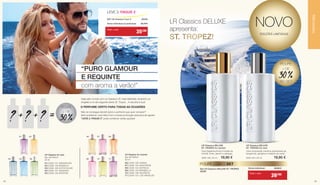 07
10
06
09
08
11
01 02
0403 05
+ =? +? ?
LR Classics for men
Eau de Parfum
50 ml
01	|	3295-151 SINGAPURA
02	|	3295-159 MÓNACO
03	|	 3295-160 ESTOCOLMO
04	|	 3295-161 NIAGARA
05	|	 3295-162 BOSTON
LR Classics for women
Eau de Parfum
50 ml
06	|	 3295-106 HAWAII
07	|	3295-120 SANTORINI
08	|	 3295-123 ANTÍGUA
09	|	 3295-124 MARBELLA
10	|	3295-126 VALÊNCIA
11	|	3295-127 LOS ANGELES
POUPE
+ DE
30 %
“PURO GLAMOUR 			
E REQUINTE
com aroma a verão!”
O PERFUME CERTO PARA TODAS AS OCASIÕES
Viaje pelo mundo com os Classics LR. Hoje Marbella, amanhã Los
Angeles e no dia seguinte talvez St. Tropez... A escolha é sua!
Não se consegue decidir sobre o perfume que quer comprar?
Sem problema: Leve três! Com a nossa promoção exclusiva de agosto
“LEVE 3, PAGUE 2” pode combinar várias opções!
SET LR Classics 3 por 2	 30058
Soma Individual (3 perfumes)	 53,70 €
LEVE 3, PAGUE 2
ST. TROPEZ!
LR Classics DELUXE
apresenta:
POUPE COM O SET
Set LR Classics DELUXE ST. TROPEZ
30295
Soma individual: 39,80 €
Uma fragrância floral e frutada de
hortelã, limão, jasmim e pêssego.
3295-128 | 50 ml 19,90 €
LR Classics DELUXE
ST. TROPEZ for women
Uma composição marítima apimentada de
bergamota, gengibre e madeira de cedro.
3295-163 | 50 ml 19,90 €
LR Classics DELUXE
ST. TROPEZ for men
NOVO
EDIÇÕES LIMITADAS
Todo o mês
35€80
Todo o mês
26€90
POUPE
+ DE
30 %NO SET
PERFUMARIA
2928
 
