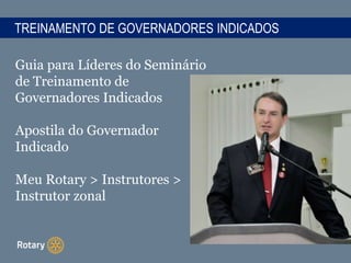 TREINAMENTO DE GOVERNADORES INDICADOS
Guia para Líderes do Seminário
de Treinamento de
Governadores Indicados
Apostila do Governador
Indicado
Meu Rotary > Instrutores >
Instrutor zonal
 
