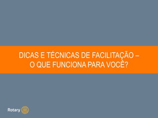 DICAS E TÉCNICAS DE FACILITAÇÃO –
O QUE FUNCIONA PARA VOCÊ?
 