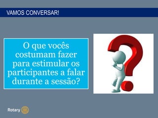 VAMOS CONVERSAR!
O que vocês
costumam fazer
para estimular os
participantes a falar
durante a sessão?
 