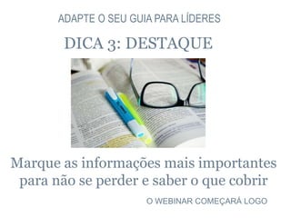 ADAPTE O SEU GUIA PARA LÍDERES
DICA 3: DESTAQUE
Marque as informações mais importantes
para não se perder e saber o que cobrir
O WEBINAR COMEÇARÁ LOGO
 