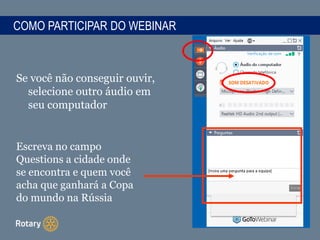 COMO PARTICIPAR DO WEBINAR
Se você não conseguir ouvir,
selecione outro áudio em
seu computador
Escreva no campo
Questions a cidade onde
se encontra e quem você
acha que ganhará a Copa
do mundo na Rússia
 