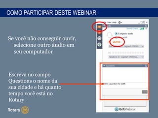COMO PARTICIPAR DESTE WEBINAR
Se você não conseguir ouvir,
selecione outro áudio em
seu computador
Escreva no campo
Questions o nome da
sua cidade e há quanto
tempo você está no
Rotary
 