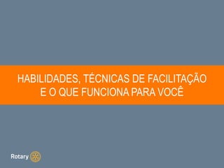 HABILIDADES, TÉCNICAS DE FACILITAÇÃO
E O QUE FUNCIONA PARA VOCÊ
 