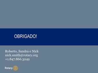 OBRIGADO!
Roberto, Sandra e Nick
nick.smith@rotary.org
+1.847.866.3249
 