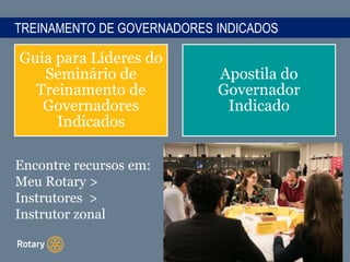 Guia para Líderes do
Seminário de
Treinamento de
Governadores
Indicados
Apostila do
Governador
Indicado
TREINAMENTO DE GOVERNADORES INDICADOS
Encontre recursos em:
Meu Rotary >
Instrutores >
Instrutor zonal
 