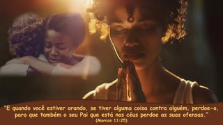 “E quando você estiver orando, se tiver alguma coisa contra alguém, perdoe-o,
para que também o seu Pai que está nos céus perdoe as suas ofensas.”
(Marcos 11:25)
 