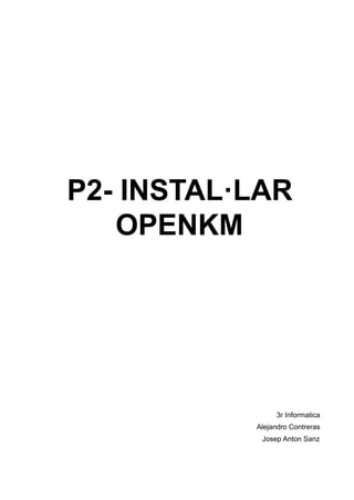 P2- INSTAL·LAR
OPENKM
3r Informatica
Alejandro Contreras
Josep Anton Sanz
 