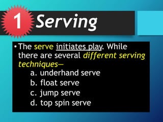 • The serve initiates play. While
there are several different serving
techniques—
a. underhand serve
b. float serve
c. jump serve
d. top spin serve
1 Serving
 