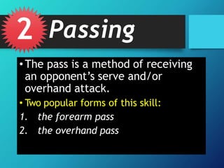 • The pass is a method of receiving
an opponent’s serve and/or
overhand attack.
• Two popular forms of this skill:
1. the forearm pass
2. the overhand pass
2 Passing
 
