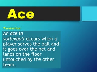 Ace
T
ranslation
An ace in
volleyball occurs when a
player serves the ball and
it goes over the net and
lands on the floor
untouched by the other
team.
 