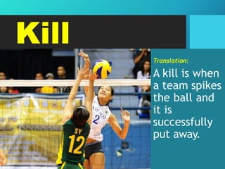 Kill
Translation:
A kill is when
a team spikes
the ball and
it is
successfully
put away.
 