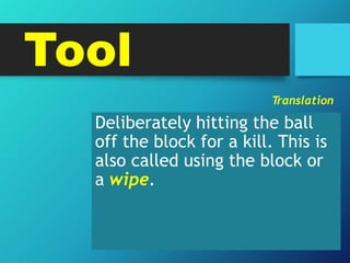 Tool
T
ranslation
Deliberately hitting the ball
off the block for a kill. This is
also called using the block or
a wipe.
 