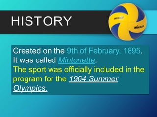 HISTORY
Created on the 9th of February, 1895.
It was called Mintonette.
The sport was officially included in the
program for the 1964 Summer
Olympics.
 