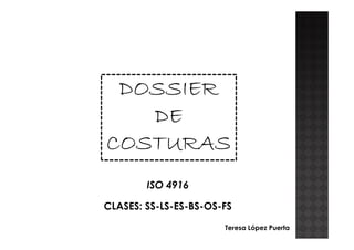 DOSSIER
DEDE
COSTURAS
ISO 4916
CLASES: SS-LS-ES-BS-OS-FS
Teresa López Puerta
 