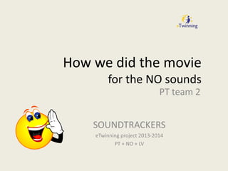 How we did the movie
for the NO sounds
PT team 2

SOUNDTRACKERS
eTwinning project 2013-2014
PT + NO + LV

 