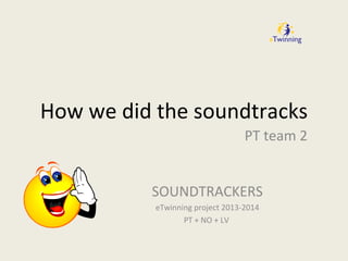 How we did the soundtracks
PT team 2
SOUNDTRACKERS
eTwinning project 2013-2014
PT + NO + LV
 
