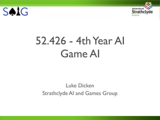 52.426 - 4th Year AI
     Game AI

           Luke Dicken
 Strathclyde AI and Games Group
 