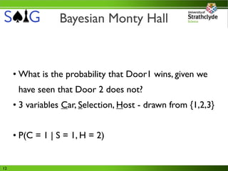 Bayesian Monty Hall



     • What is the probability that Door1 wins, given we
      have seen that Door 2 does not?
     • 3 variables Car, Selection, Host - drawn from {1,2,3}


     • P(C = 1 | S = 1, H = 2)


12
 