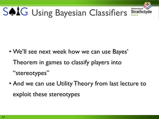 Using Bayesian Classiﬁers



     • We’ll see next week how we can use Bayes’
      Theorem in games to classify players into
      “stereotypes”
     • And we can use Utility Theory from last lecture to
      exploit these stereotypes


17
 