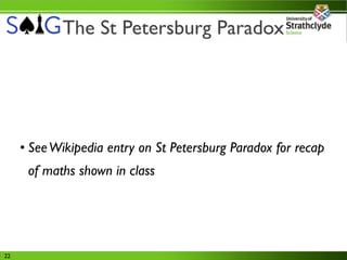 The St Petersburg Paradox




     • See Wikipedia entry on St Petersburg Paradox for recap
      of maths shown in class




22
 