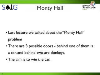 Monty Hall



    • Last lecture we talked about the “Monty Hall”
     problem
    • There are 3 possible doors - behind one of them is
     a car, and behind two are donkeys.
    • The aim is to win the car.


4
 