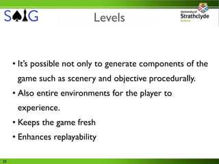 Levels


     • It’s possible not only to generate components of the
      game such as scenery and objective procedurally.
     • Also entire environments for the player to
      experience.
     • Keeps the game fresh
     • Enhances replayability

33
 