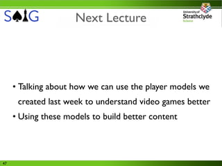 Next Lecture




     • Talking about how we can use the player models we
      created last week to understand video games better
     • Using these models to build better content



47
 