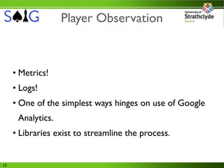 Player Observation



     • Metrics!
     • Logs!
     • One of the simplest ways hinges on use of Google
      Analytics.
     • Libraries exist to streamline the process.


13
 