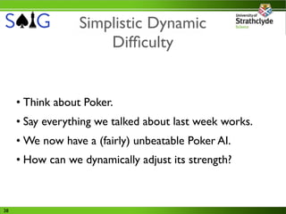 Simplistic Dynamic
                      Difﬁculty


     • Think about Poker.
     • Say everything we talked about last week works.
     • We now have a (fairly) unbeatable Poker AI.
     • How can we dynamically adjust its strength?



38
 