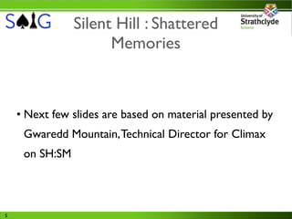 Silent Hill : Shattered
                      Memories



    • Next few slides are based on material presented by
     Gwaredd Mountain, Technical Director for Climax
     on SH:SM




5
 
