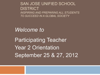 SAN JOSE UNIFIED SCHOOL
  DISTRICT
  INSPIRING AND PREPARING ALL STUDENTS
  TO SUCCEED IN A GLOBAL SOCIETY




Welcome to
Participating Teacher
Year 2 Orientation
September 25 & 27, 2012
 