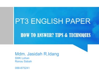 PT3 ENGLISH PAPER
HOW TO ANSWER? TIPS & TECHNIQUES
Mdm. Jasidah R.Idang
SMK Lohan
Ranau Sabah
088-875241
 
