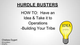 HURDLE BUSTERS
HOW TO: Have an
Idea & Take it to
Operations
-Building Your Tribe
Chelsea Dygert
#ConsultMent
#YesPhx
 
