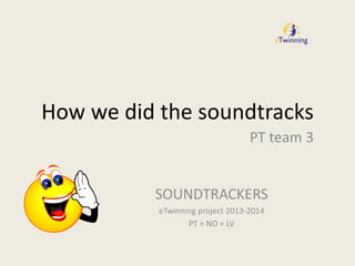 How we did the soundtracks
PT team 3
SOUNDTRACKERS
eTwinning project 2013-2014
PT + NO + LV
 