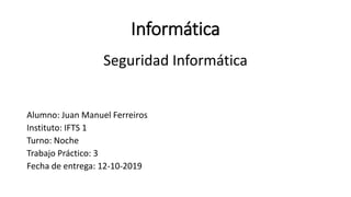 Informática
Seguridad Informática
Alumno: Juan Manuel Ferreiros
Instituto: IFTS 1
Turno: Noche
Trabajo Práctico: 3
Fecha de entrega: 12-10-2019
 