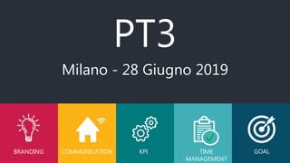 BRANDING
PT3
COMMUNICATION KPI TIME
MANAGEMENT
GOAL
Milano - 28 Giugno 2019
 