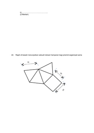 ii) ……………………………………...
(2 Markah)
22. Rajah di bawah menunjukkan sebuah lukisan hamparan bagi piramid segiempat sama
70
50
50
 