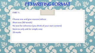 PT3WRITINGFORMAT
PART 1:
Choose one and give reasons/advice
Short text (80 words)
No text for reference (you think of your own content)
Seem to only ask for simple note
20 marks
 