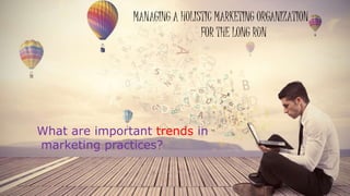 MANAGING A HOLISTIC MARKETING ORGANIZATION
FOR THE LONG RUN
What are important trends in
marketing practices?
 