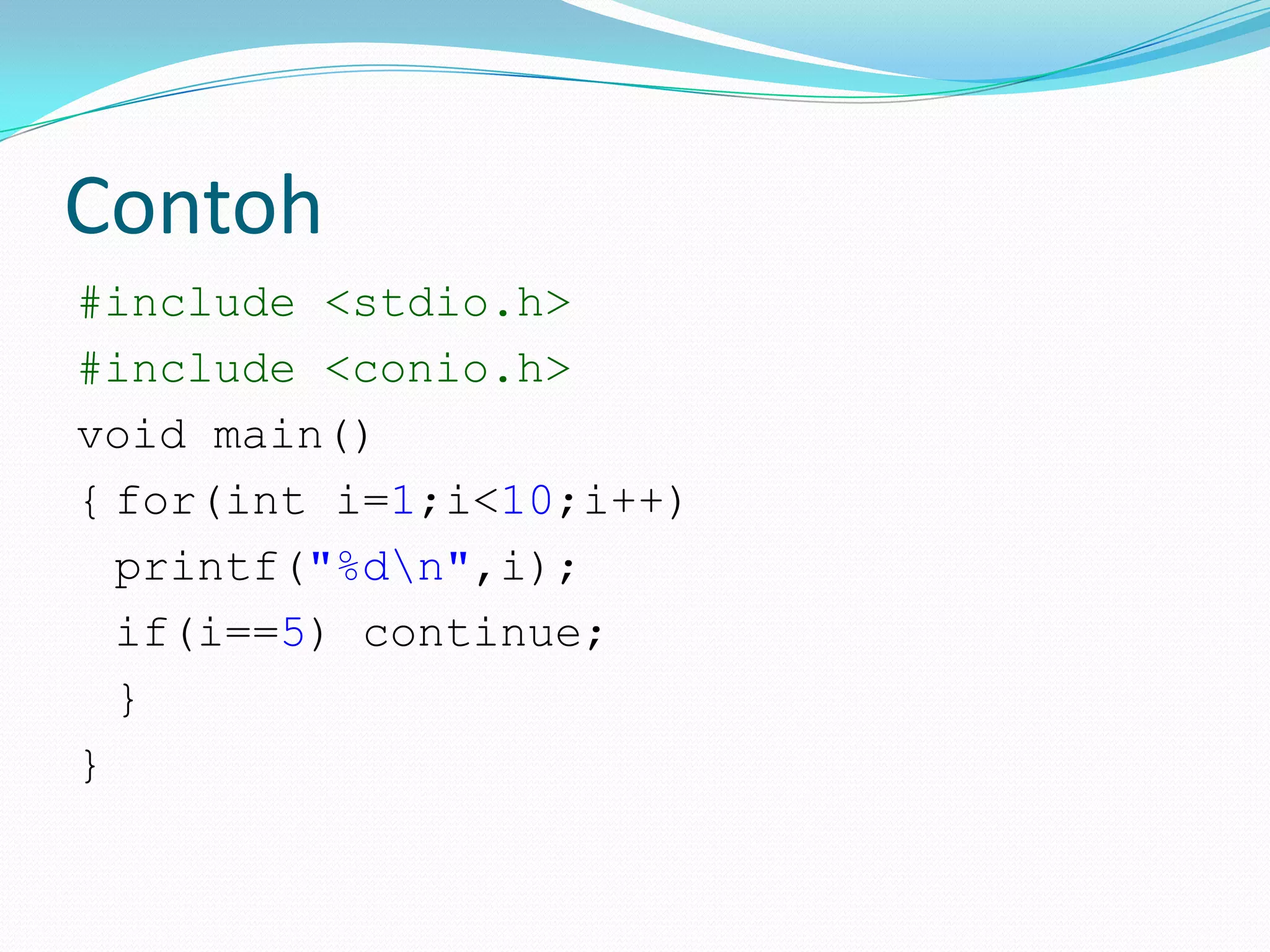Contoh
#include <stdio.h>
#include <conio.h>
void main()
{ for(int i=1;i<10;i++)
  printf("%dn",i);
  if(i==5) continue;
  }
}
 