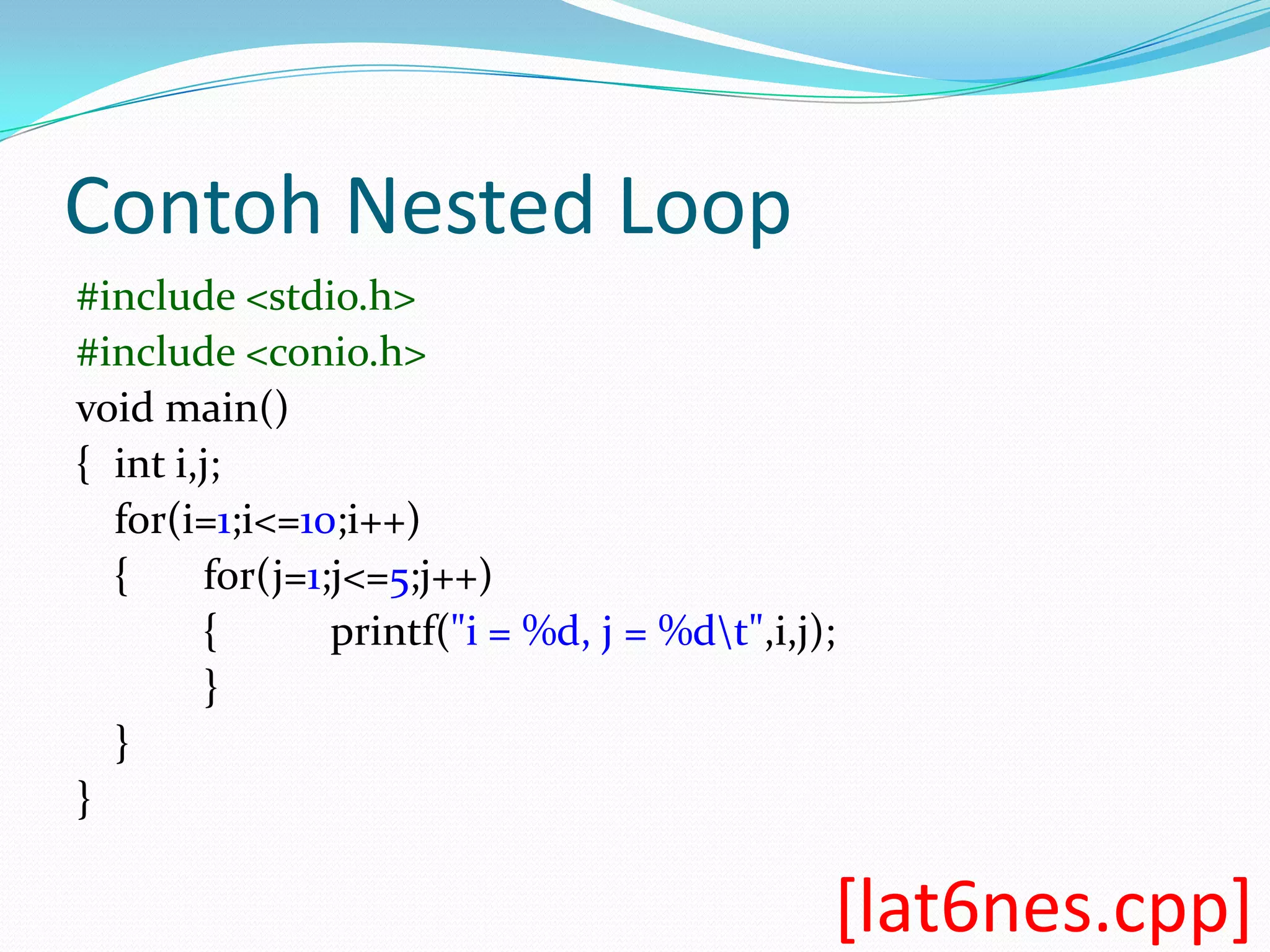 Contoh Nested Loop
#include <stdio.h>
#include <conio.h>
void main()
{ int i,j;
  for(i=1;i<=10;i++)
  {     for(j=1;j<=5;j++)
        {       printf("i = %d, j = %dt",i,j);
        }
  }
}

                                              [lat6nes.cpp]
 