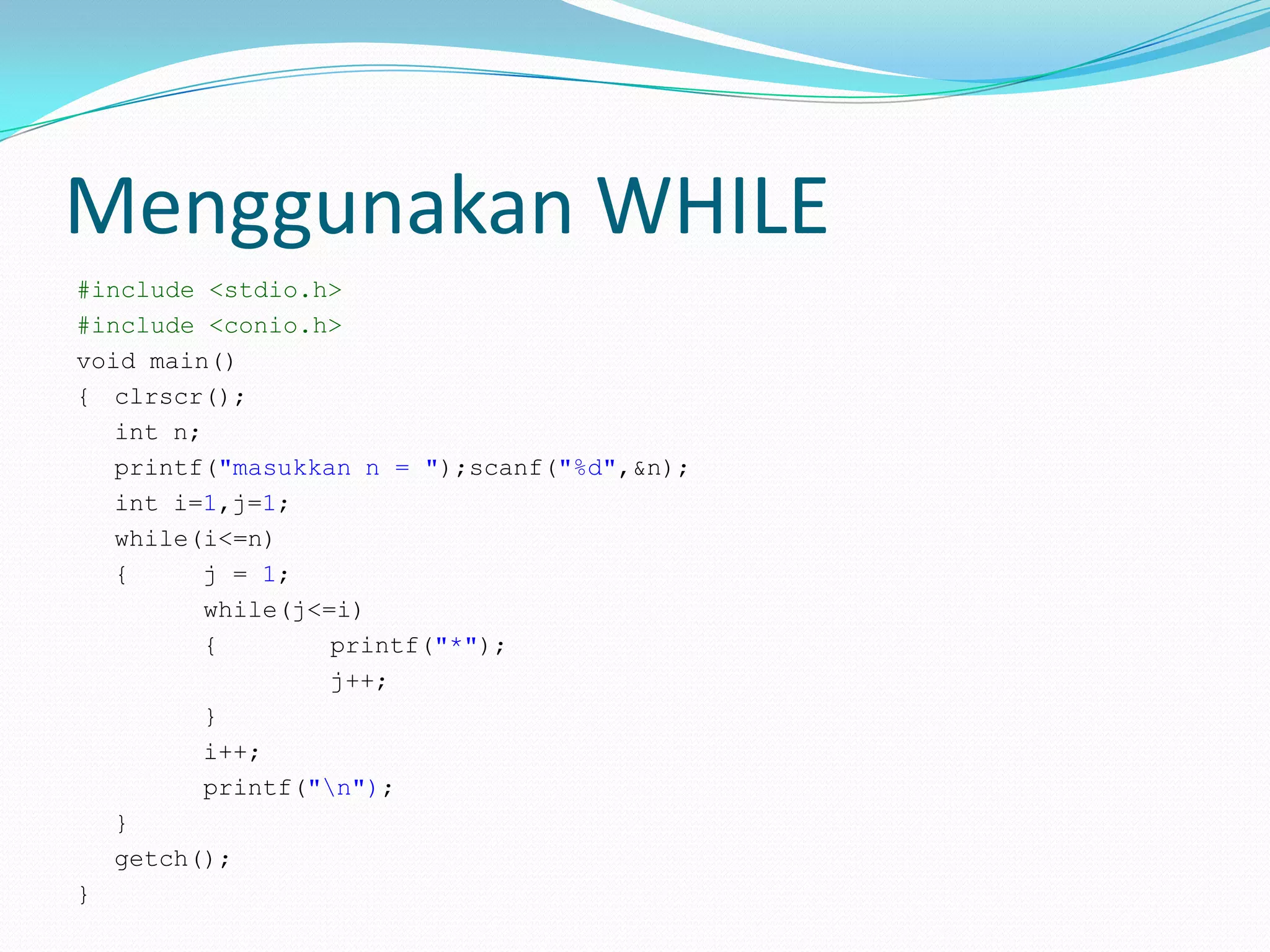 Menggunakan WHILE
#include <stdio.h>
#include <conio.h>
void main()
{ clrscr();
   int n;
   printf("masukkan n = ");scanf("%d",&n);
   int i=1,j=1;
   while(i<=n)
   {      j = 1;
          while(j<=i)
          {        printf("*");
                   j++;
          }
          i++;
          printf("n");
   }
   getch();
}
 