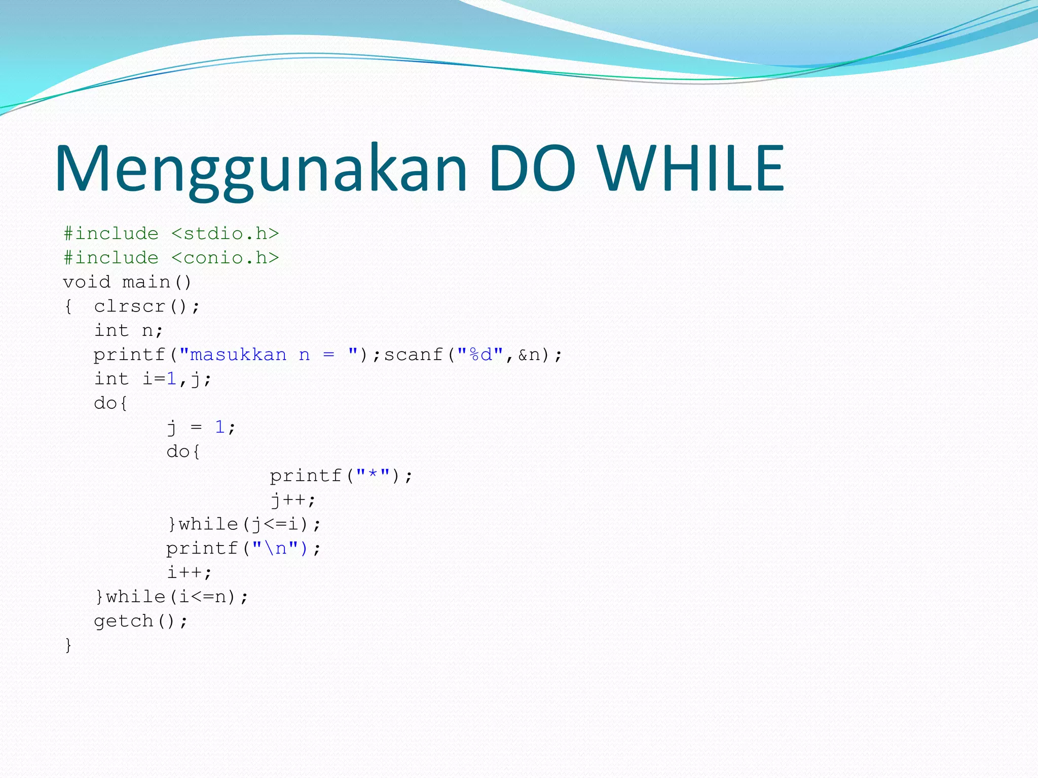 Menggunakan DO WHILE
#include <stdio.h>
#include <conio.h>
void main()
{ clrscr();
   int n;
   printf("masukkan n = ");scanf("%d",&n);
   int i=1,j;
   do{
          j = 1;
          do{
                   printf("*");
                   j++;
          }while(j<=i);
          printf("n");
          i++;
   }while(i<=n);
   getch();
}
 