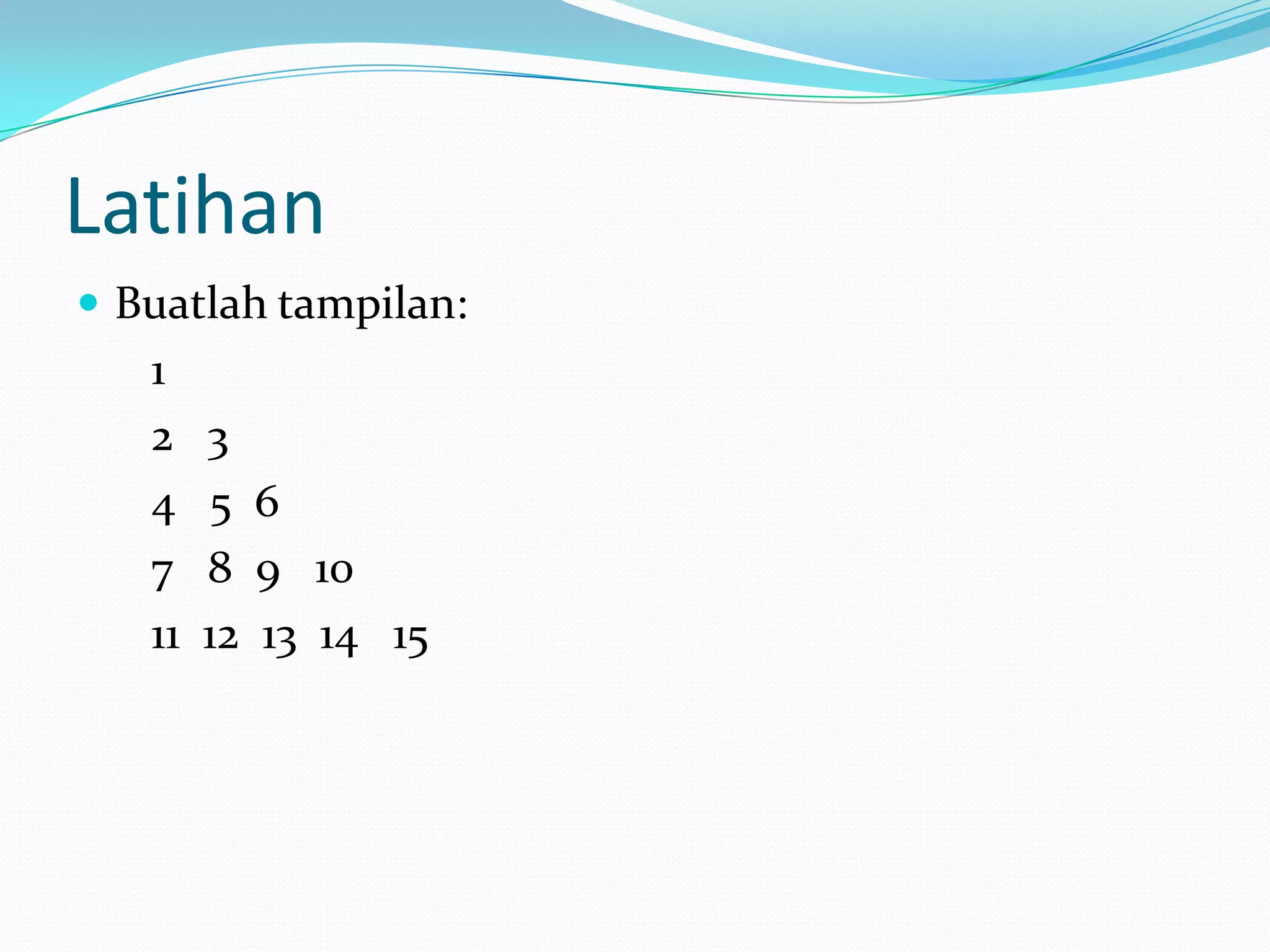 Latihan
 Buatlah tampilan:
   1
   2    3
   4    5 6
   7    8 9 10
   11   12 13 14 15
 