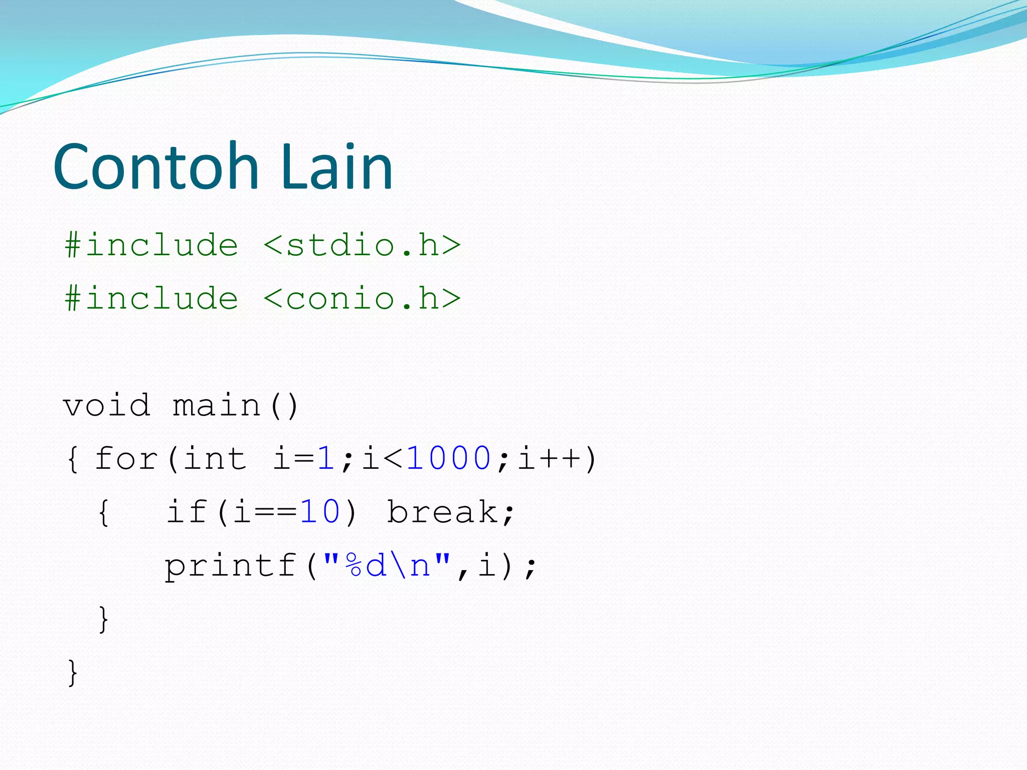 Contoh Lain
#include <stdio.h>
#include <conio.h>

void main()
{ for(int i=1;i<1000;i++)
  { if(i==10) break;
     printf("%dn",i);
  }
}
 