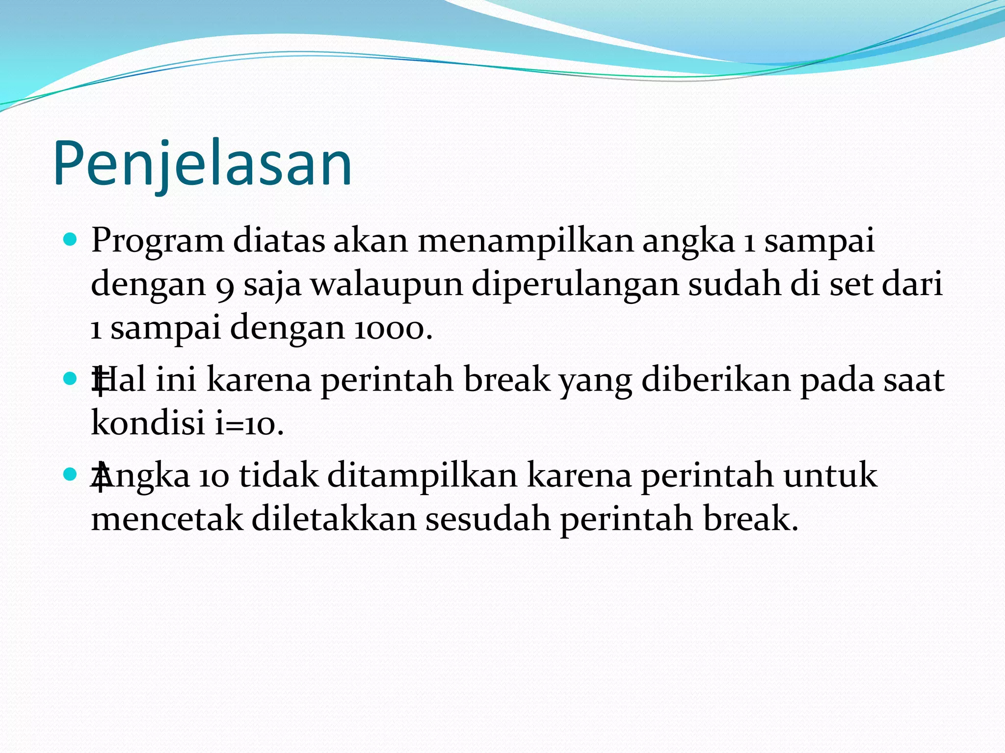 Penjelasan
 Program diatas akan menampilkan angka 1 sampai
  dengan 9 saja walaupun diperulangan sudah di set dari
  1 sampai dengan 1000.
 ‡ al ini karena perintah break yang diberikan pada saat
  H
  kondisi i=10.
 ‡ ngka 10 tidak ditampilkan karena perintah untuk
  A
  mencetak diletakkan sesudah perintah break.
 